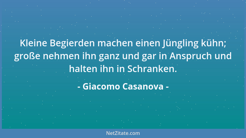 Giacomo Casanova - Kleine Begierden machen einen Jüngling kühn; große nehmen ihn ganz und gar in Anspruch und halten ihn in...