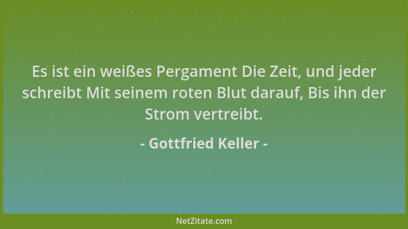 Gottfried Keller - Es ist ein weißes Pergament Die Zeit, und jeder schreibt Mit seinem roten Blut darauf, Bis ihn der Strom...