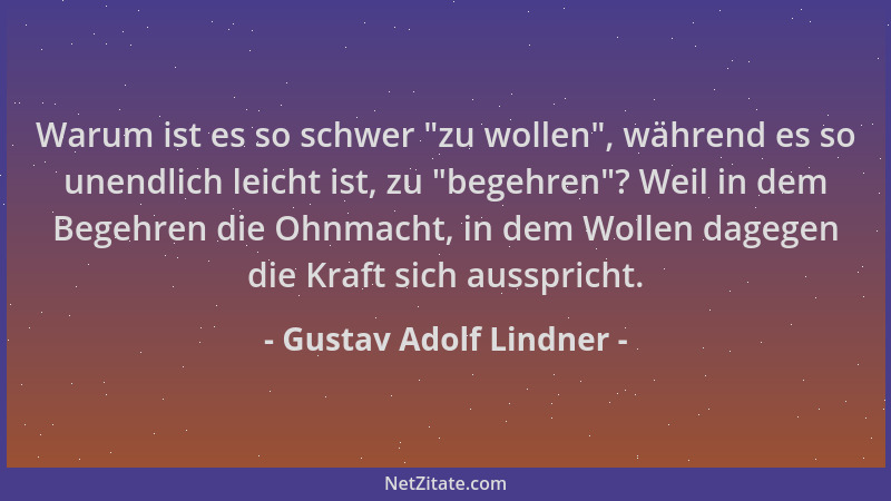Gustav Adolf Lindner - Warum ist es so schwer  "zu wollen ", während es so unendlich leicht ist, zu  "begehren "? Weil in dem B...