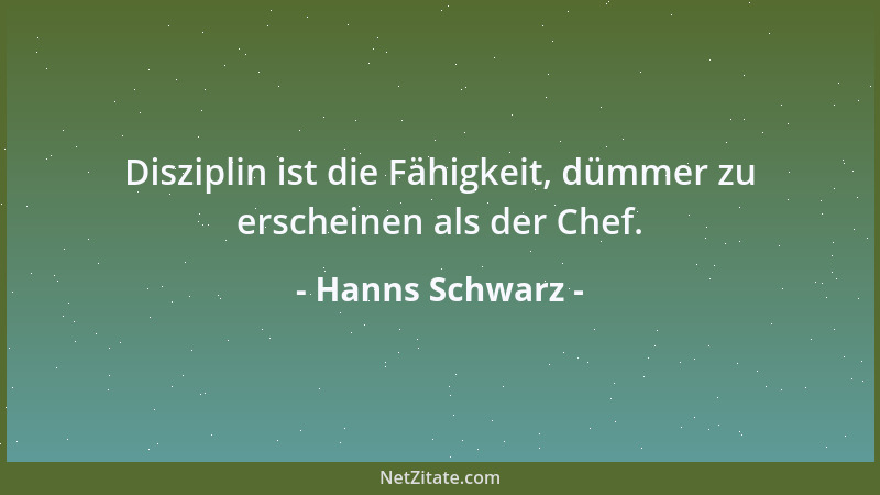 Hanns Schwarz - Disziplin ist die Fähigkeit, dümmer zu erscheinen als der Chef....