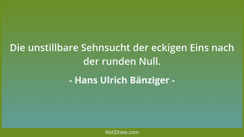 Hans Ulrich Bänziger - Die unstillbare Sehnsucht der eckigen Eins nach der runden Null....