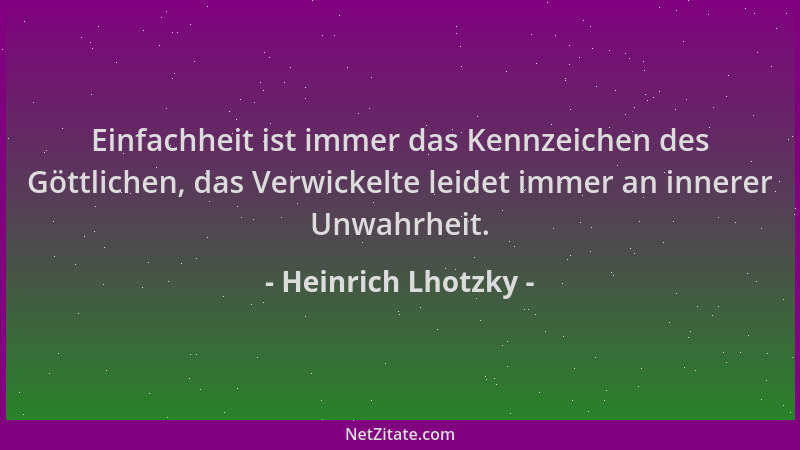 Heinrich Lhotzky - Einfachheit ist immer das Kennzeichen des Göttlichen, das Verwickelte leidet immer an innerer Unwahrheit...