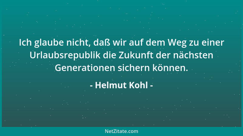 Helmut Kohl - Ich glaube nicht, daß wir auf dem Weg zu einer Urlaubsrepublik die Zukunft der nächsten Generationen sichern...