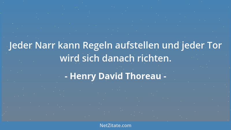Henry David Thoreau - Jeder Narr kann Regeln aufstellen und jeder Tor wird sich danach richten....