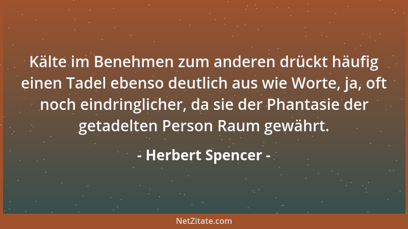 Herbert Spencer - Kälte im Benehmen zum anderen drückt häufig einen Tadel ebenso deutlich aus wie Worte, ja, oft noch eindr...