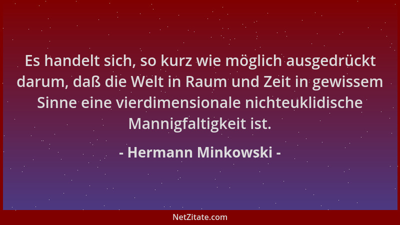 Hermann Minkowski - Es handelt sich, so kurz wie möglich ausgedrückt darum, daß die Welt in Raum und Zeit in gewissem Sinne...
