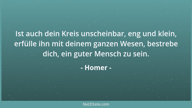 Homer - Ist auch dein Kreis unscheinbar, eng und klein, erfülle ihn mit deinem ganzen Wesen, bestrebe dich, ein guter Mensc...