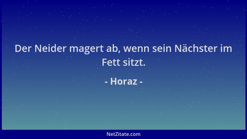 Horaz - Der Neider magert ab, wenn sein Nächster im Fett sitzt....