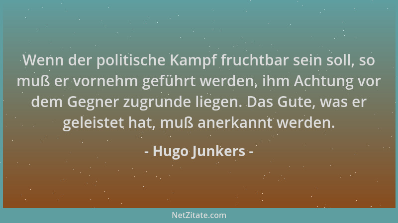 Hugo Junkers - Wenn der politische Kampf fruchtbar sein soll, so muß er vornehm geführt werden, ihm Achtung vor dem Gegner...
