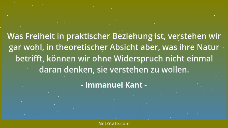 Immanuel Kant - Was Freiheit in praktischer Beziehung ist, verstehen wir gar wohl, in theoretischer Absicht aber, was ihre...