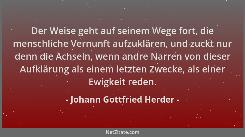 Johann Gottfried Herder - Der Weise geht auf seinem Wege fort, die menschliche Vernunft aufzuklären, und zuckt nur denn die...