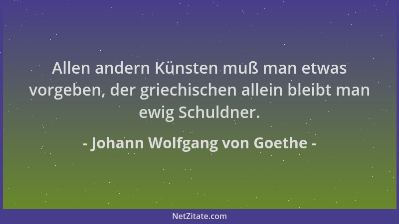 Johann Wolfgang von Goethe - Allen andern Künsten muß man etwas vorgeben, der griechischen allein bleibt man ewig Schuldner...