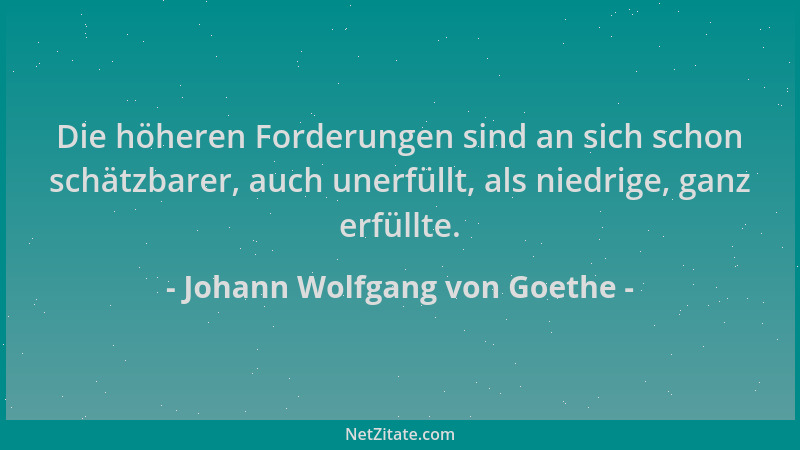 Johann Wolfgang von Goethe - Die höheren Forderungen sind an sich schon schätzbarer, auch unerfüllt, als niedrige, ganz erf...