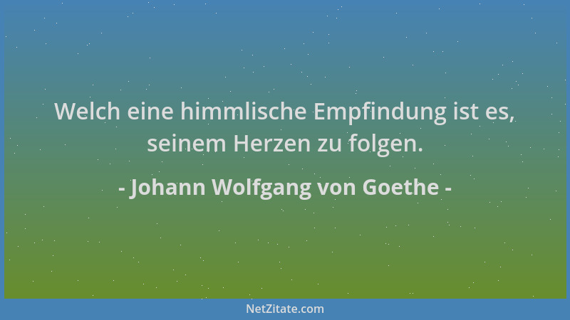 Johann Wolfgang von Goethe - Welch eine himmlische Empfindung ist es, seinem Herzen zu folgen....