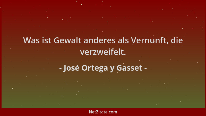 José Ortega y Gasset - Was ist Gewalt anderes als Vernunft, die verzweifelt....