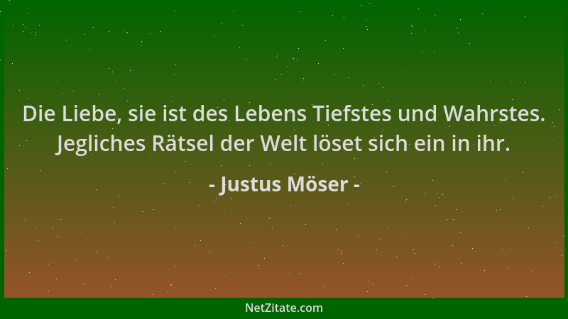 Justus Möser - Die Liebe, sie ist des Lebens Tiefstes und Wahrstes. Jegliches Rätsel der Welt löset sich ein in ihr....