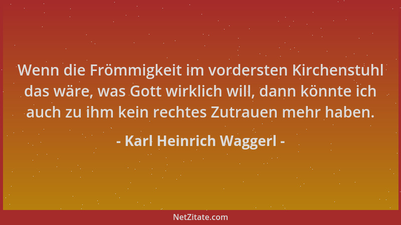Karl Heinrich Waggerl - Wenn die Frömmigkeit im vordersten Kirchenstuhl das wäre, was Gott wirklich will, dann könnte ich a...