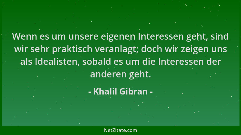 Khalil Gibran - Wenn es um unsere eigenen Interessen geht, sind wir sehr praktisch veranlagt; doch wir zeigen uns als Ideal...