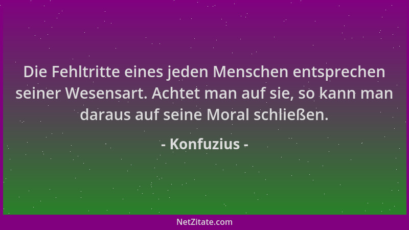 Konfuzius - Die Fehltritte eines jeden Menschen entsprechen seiner Wesensart. Achtet man auf sie, so kann man daraus auf se...