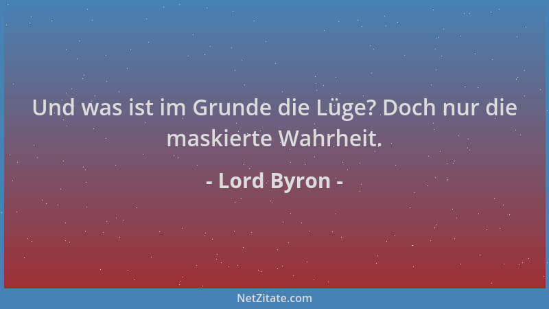 Lord Byron - Und was ist im Grunde die Lüge? Doch nur die maskierte Wahrheit....