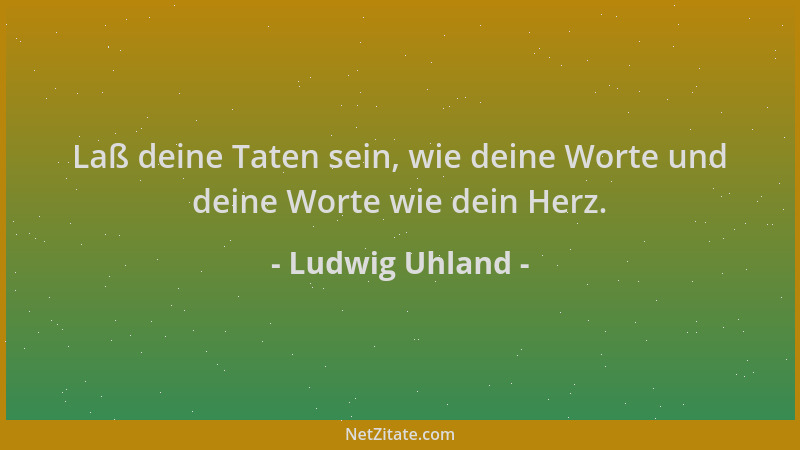 Ludwig Uhland - Laß deine Taten sein, wie deine Worte und deine Worte wie dein Herz....