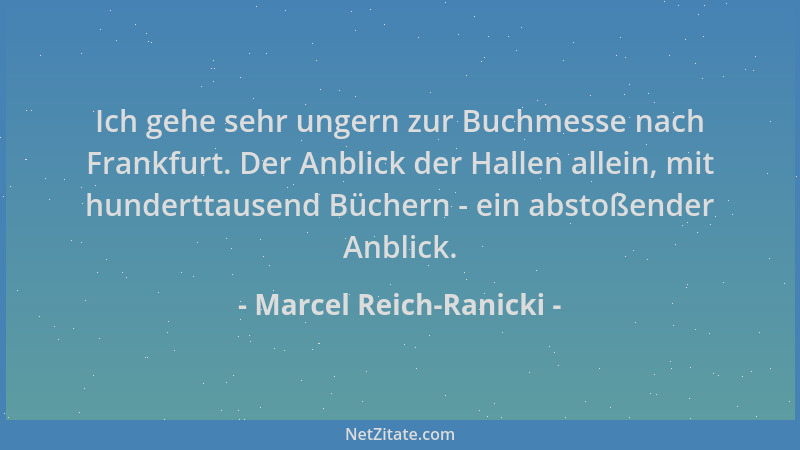 Marcel Reich-Ranicki - Ich gehe sehr ungern zur Buchmesse nach Frankfurt. Der Anblick der Hallen allein, mit hunderttausend...