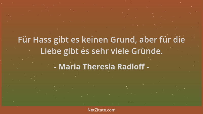 Maria Theresia Radloff - Für Hass gibt es keinen Grund, aber für die Liebe gibt es sehr viele Gründe....