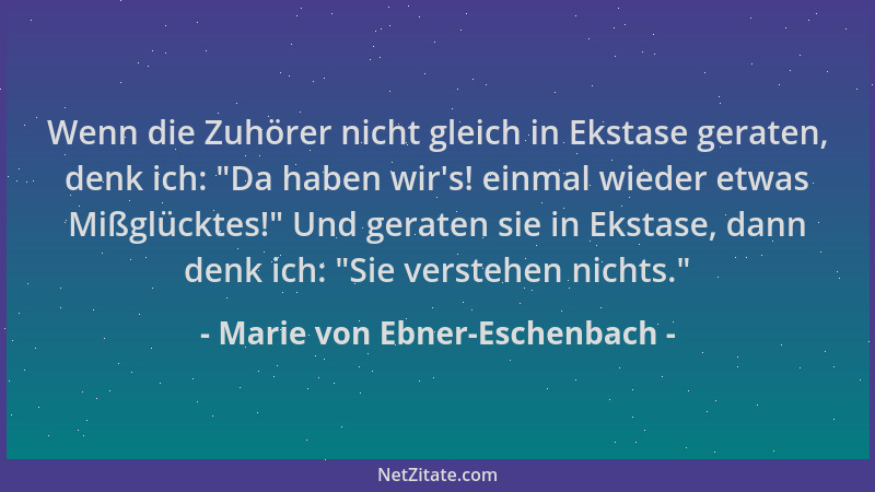 Marie von Ebner-Eschenbach - Wenn die Zuhörer nicht gleich in Ekstase geraten, denk ich:  "Da haben wir 's! einmal wieder etw...
