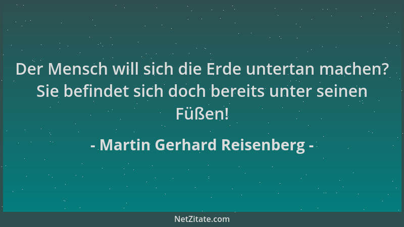 Martin Gerhard Reisenberg - Der Mensch will sich die Erde untertan machen? Sie befindet sich doch bereits unter seinen Füße...