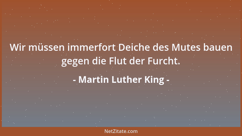 Martin Luther King - Wir müssen immerfort Deiche des Mutes bauen gegen die Flut der Furcht....