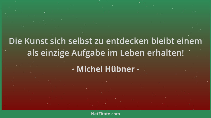 Michel Hübner - Die Kunst sich selbst zu entdecken bleibt einem als einzige Aufgabe im Leben erhalten!...