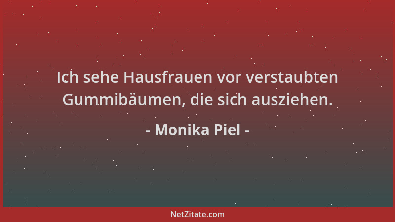 Monika Piel - Ich sehe Hausfrauen vor verstaubten Gummibäumen, die sich ausziehen....