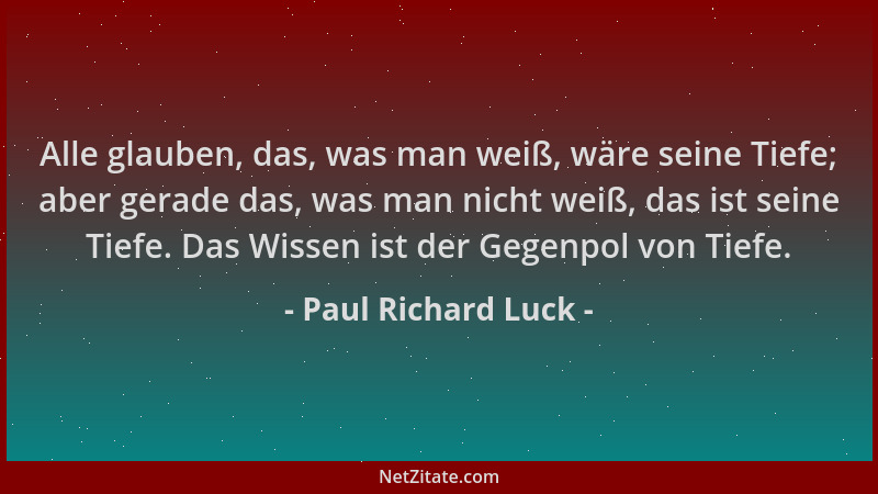 Paul Richard Luck - Alle glauben, das, was man weiß, wäre seine Tiefe; aber gerade das, was man nicht weiß, das ist seine T...