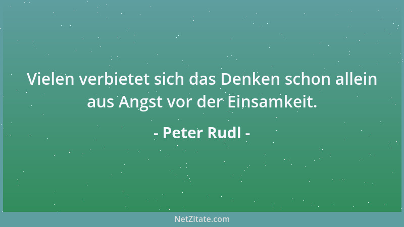 Peter Rudl - Vielen verbietet sich das Denken schon allein aus Angst vor der Einsamkeit....