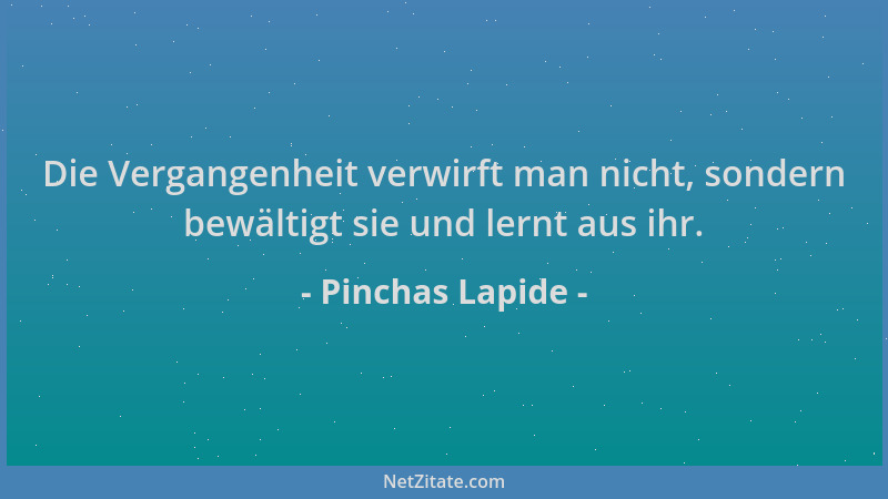 Pinchas Lapide - Die Vergangenheit verwirft man nicht, sondern bewältigt sie und lernt aus ihr....
