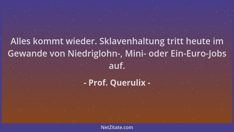 Prof. Querulix - Alles kommt wieder. Sklavenhaltung tritt heute im Gewande von Niedriglohn-, Mini- oder Ein-Euro-Jobs auf....