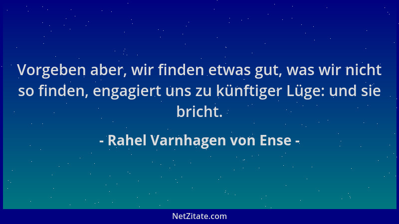 Rahel Varnhagen von Ense - Vorgeben aber, wir finden etwas gut, was wir nicht so finden, engagiert uns zu künftiger Lüge: u...
