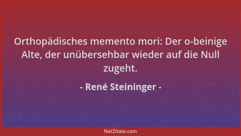 René Steininger - Orthopädisches memento mori: Der o-beinige Alte, der unübersehbar wieder auf die Null zugeht....