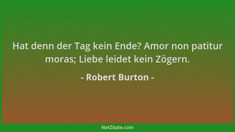 Robert Burton - Hat denn der Tag kein Ende? Amor non patitur moras; Liebe leidet kein Zögern....