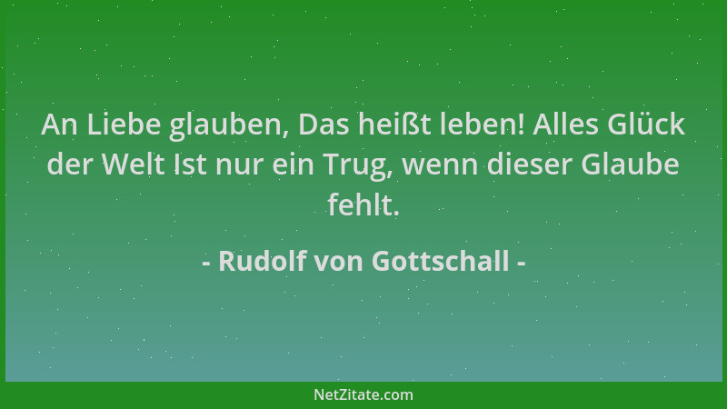 Rudolf von Gottschall - An Liebe glauben, Das heißt leben! Alles Glück der Welt Ist nur ein Trug, wenn dieser Glaube fehlt....
