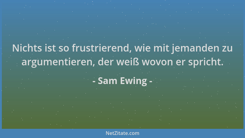 Sam Ewing - Nichts ist so frustrierend, wie mit jemanden zu argumentieren, der weiß wovon er spricht....