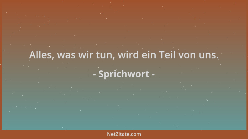 Sprichwort - Alles, was wir tun, wird ein Teil von uns....