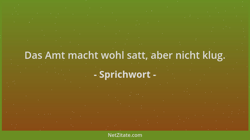 Sprichwort - Das Amt macht wohl satt, aber nicht klug....