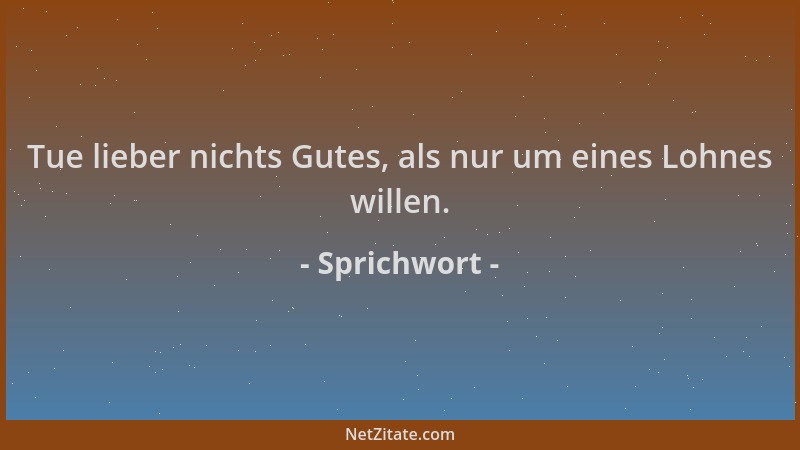 Sprichwort - Tue lieber nichts Gutes, als nur um eines Lohnes willen....