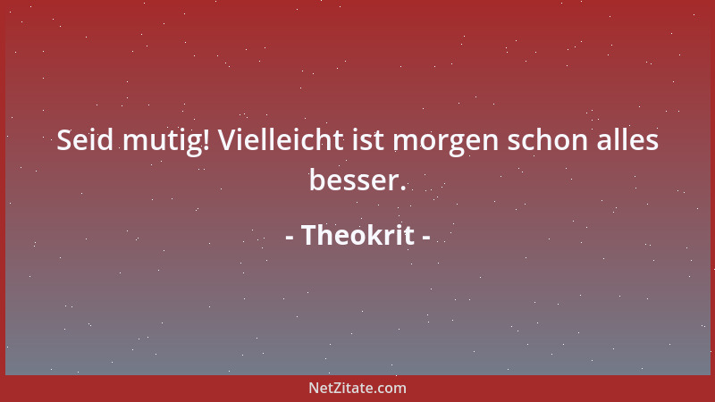 Theokrit - Seid mutig! Vielleicht ist morgen schon alles besser....