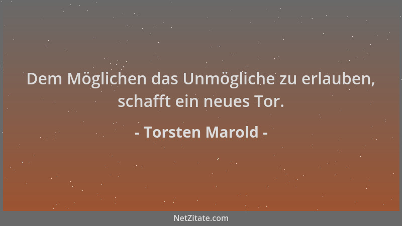 Torsten Marold - Dem Möglichen das Unmögliche zu erlauben, schafft ein neues Tor....