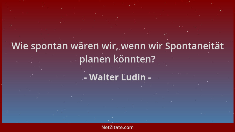 Walter Ludin - Wie spontan wären wir, wenn wir Spontaneität planen könnten?...