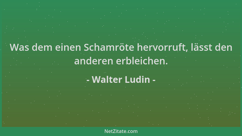 Walter Ludin - Was dem einen Schamröte hervorruft, lässt den anderen erbleichen....