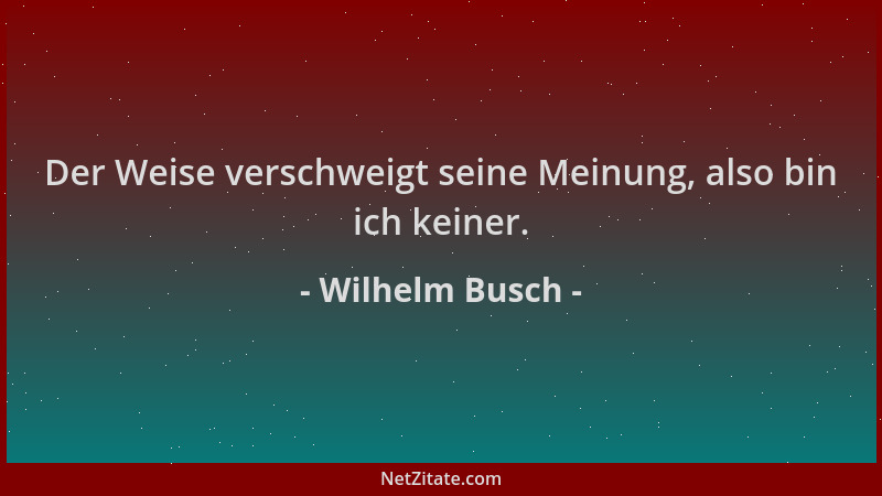 Wilhelm Busch - Der Weise verschweigt seine Meinung, also bin ich keiner....