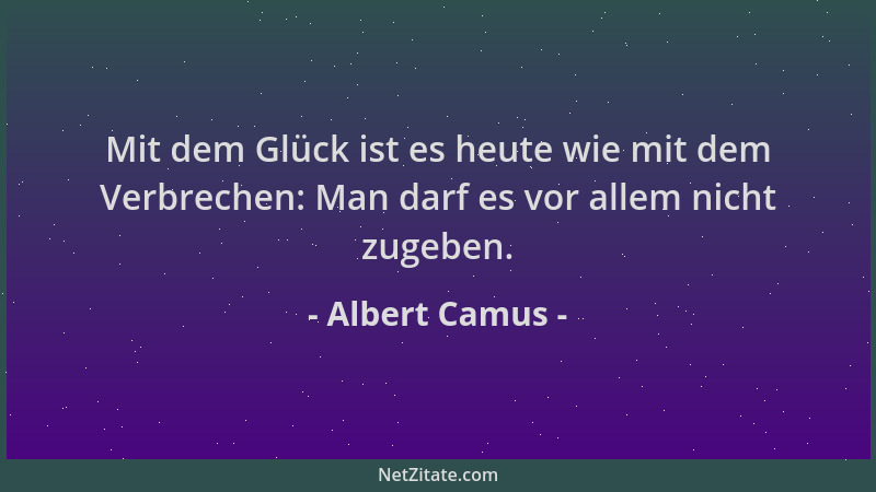 Albert Camus - Mit dem Glück ist es heute wie mit dem Verbrechen: Man darf es vor allem nicht zugeben....